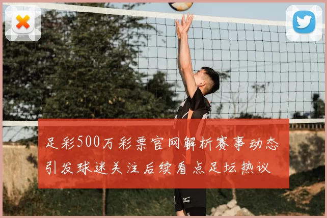 足彩500万彩票官网解析赛事动态 引发球迷关注后续看点足坛热议