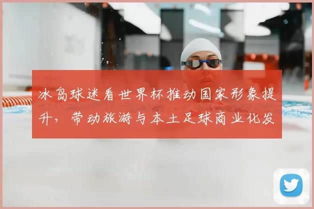 冰岛球迷看世界杯推动国家形象提升，带动旅游与本土足球商业化发展