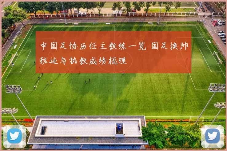 中国足协历任主教练一览 国足换帅轨迹与执教成绩梳理