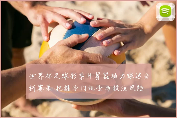 世界杯足球彩票计算器助力球迷分析赛果 把握冷门机会与投注风险