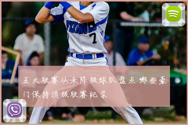 五大联赛从未降级球队盘点 哪些豪门保持顶级联赛纪录