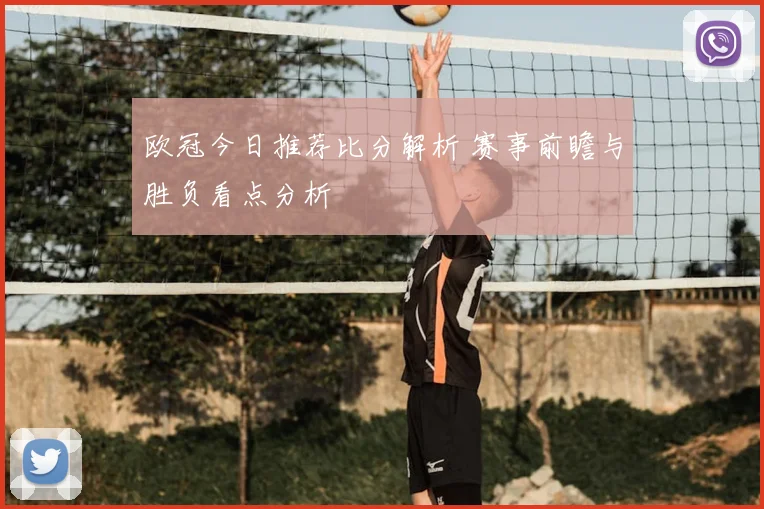 欧冠今日推荐比分解析 赛事前瞻与胜负看点分析
