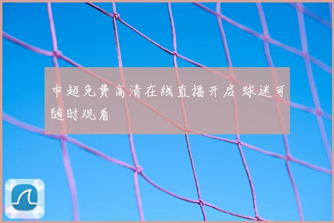中超免费高清在线直播开启 球迷可随时观看