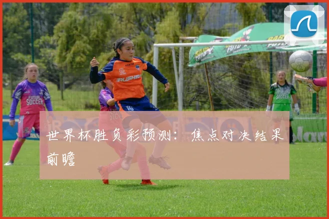 世界杯胜负彩预测:焦点对决结果前瞻