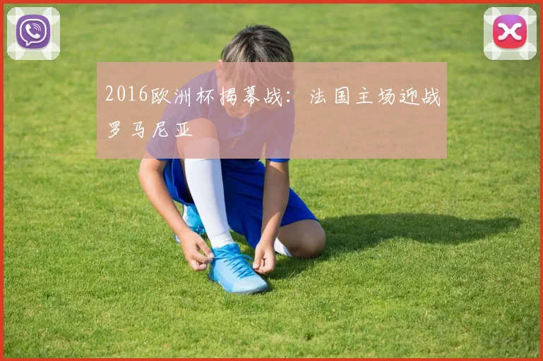 2016欧洲杯揭幕战:法国主场迎战罗马尼亚