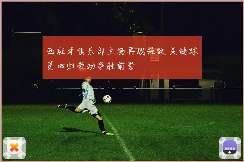 西班牙俱乐部主场再战强敌 关键球员回归带动争胜前景