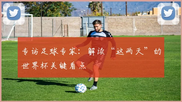 专访足球专家:解读“这两天”的世界杯关键看点
