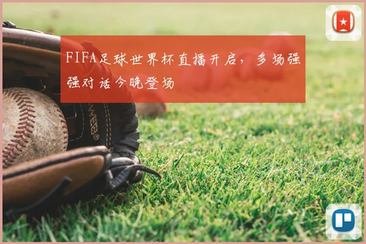 FIFA足球世界杯直播开启,多场强强对话今晚登场
