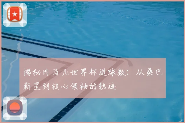 揭秘内马儿世界杯进球数:从桑巴新星到核心领袖的轨迹