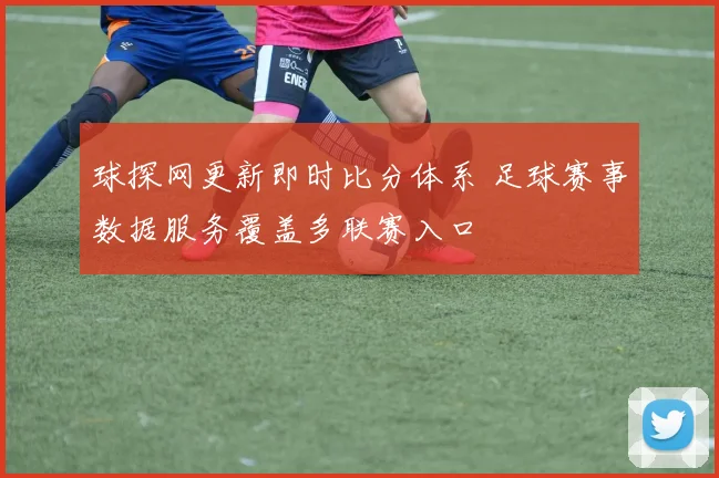 球探网更新即时比分体系 足球赛事数据服务覆盖多联赛入口