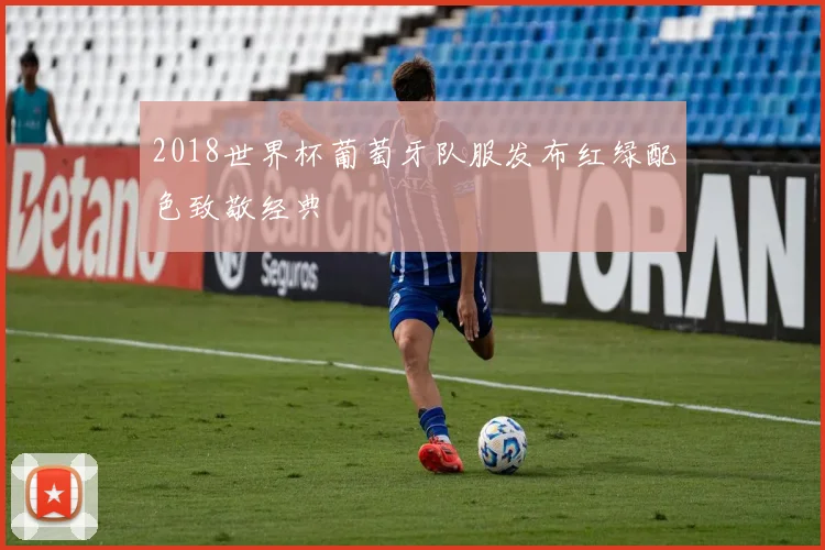 2018世界杯葡萄牙队服发布红绿配色致敬经典