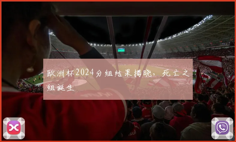 欧洲杯2024分组结果揭晓,死亡之组诞生