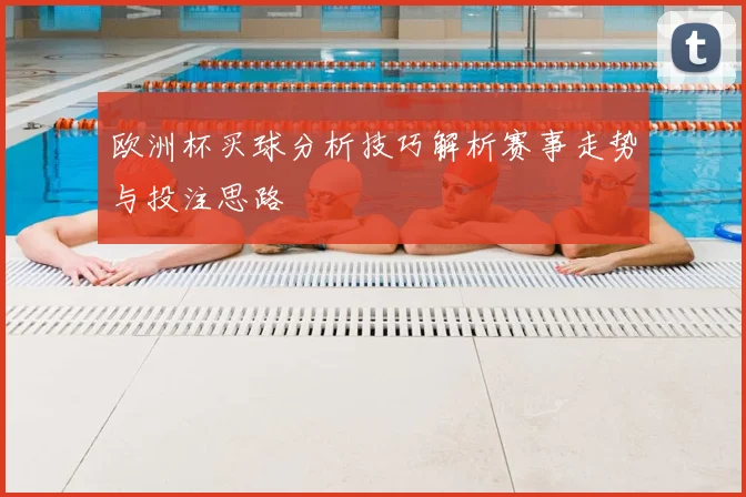 欧洲杯买球分析技巧解析赛事走势与投注思路