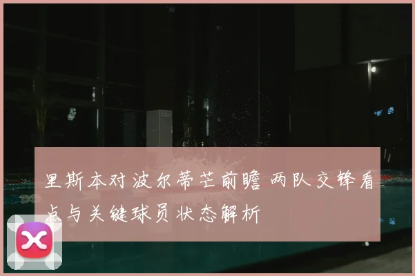 里斯本对波尔蒂芒前瞻 两队交锋看点与关键球员状态解析