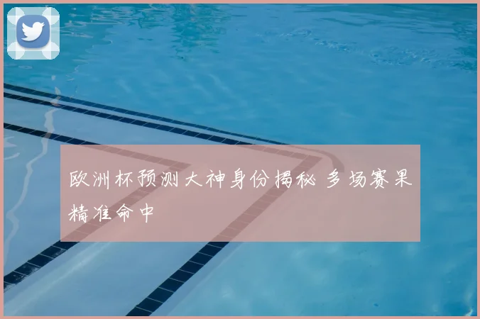 欧洲杯预测大神身份揭秘 多场赛果精准命中