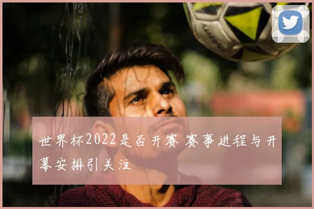 世界杯2022是否开赛 赛事进程与开幕安排引关注