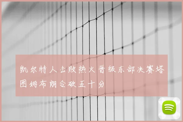 凯尔特人击败热火晋级东部决赛塔图姆布朗合砍五十分