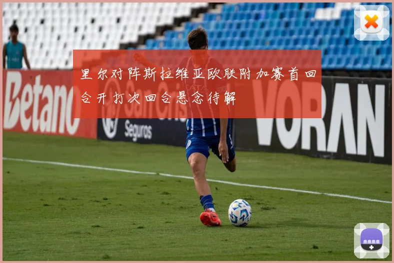 里尔对阵斯拉维亚欧联附加赛首回合开打次回合悬念待解