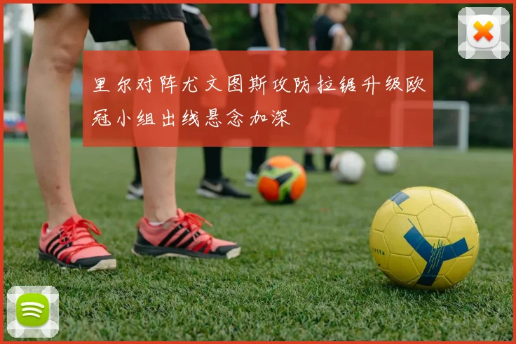 里尔对阵尤文图斯攻防拉锯升级欧冠小组出线悬念加深