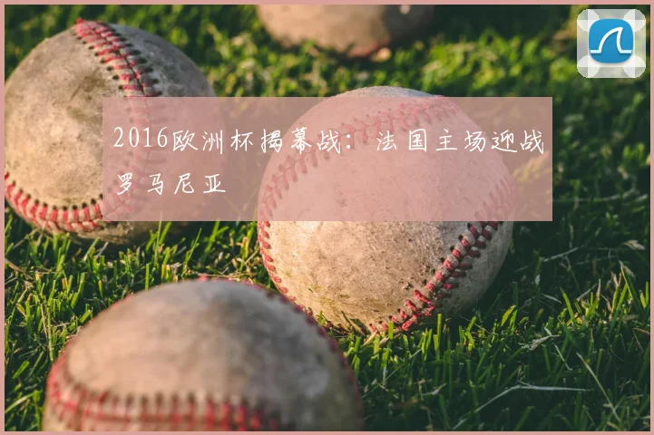 2016欧洲杯揭幕战:法国主场迎战罗马尼亚