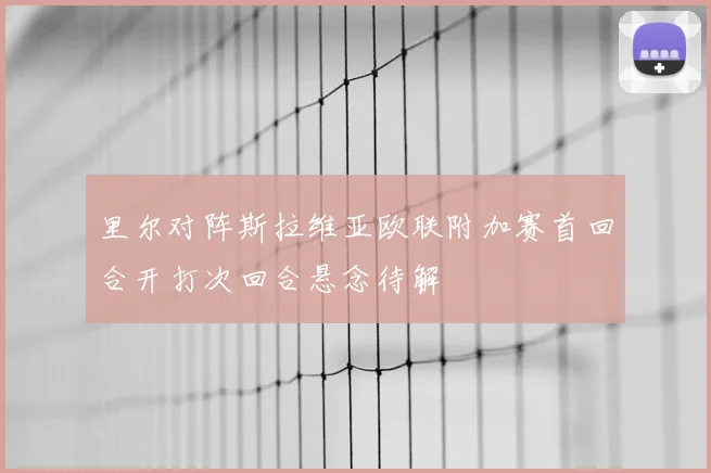 里尔对阵斯拉维亚欧联附加赛首回合开打次回合悬念待解
