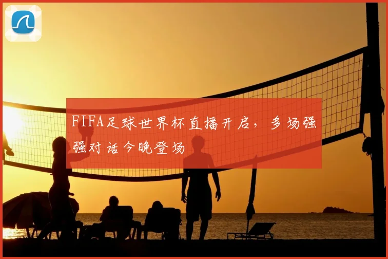 FIFA足球世界杯直播开启,多场强强对话今晚登场
