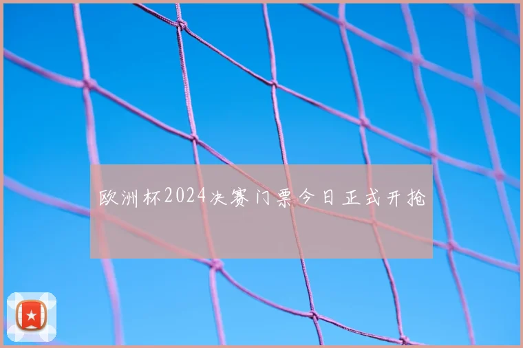 欧洲杯2024决赛门票今日正式开抢