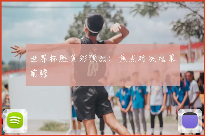 世界杯胜负彩预测:焦点对决结果前瞻