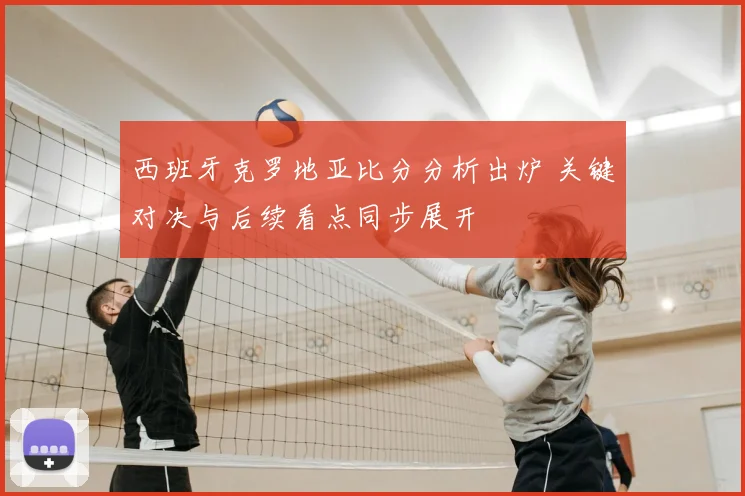 西班牙克罗地亚比分分析出炉 关键对决与后续看点同步展开