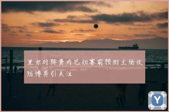 里尔对阵费内巴切赛前预测主场攻防博弈引关注