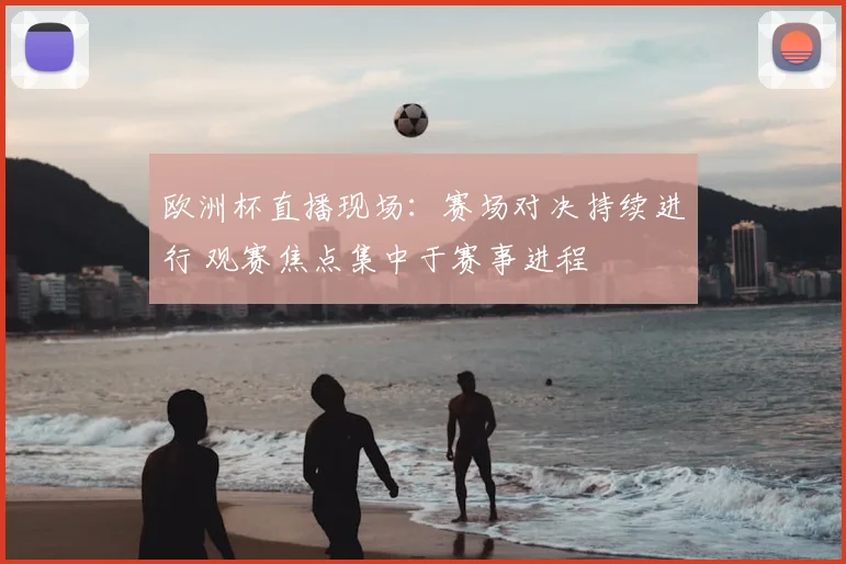 欧洲杯直播现场：赛场对决持续进行 观赛焦点集中于赛事进程