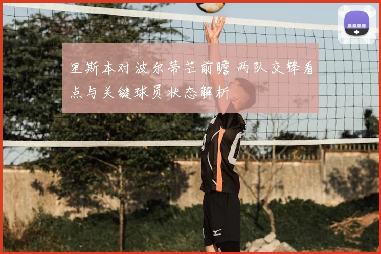 里斯本对波尔蒂芒前瞻 两队交锋看点与关键球员状态解析