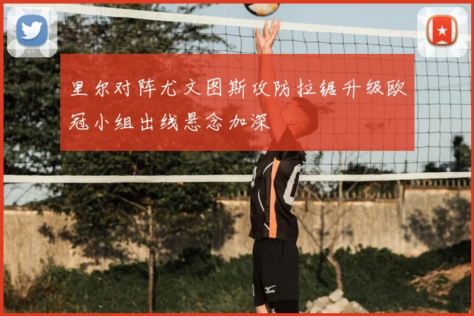 里尔对阵尤文图斯攻防拉锯升级欧冠小组出线悬念加深