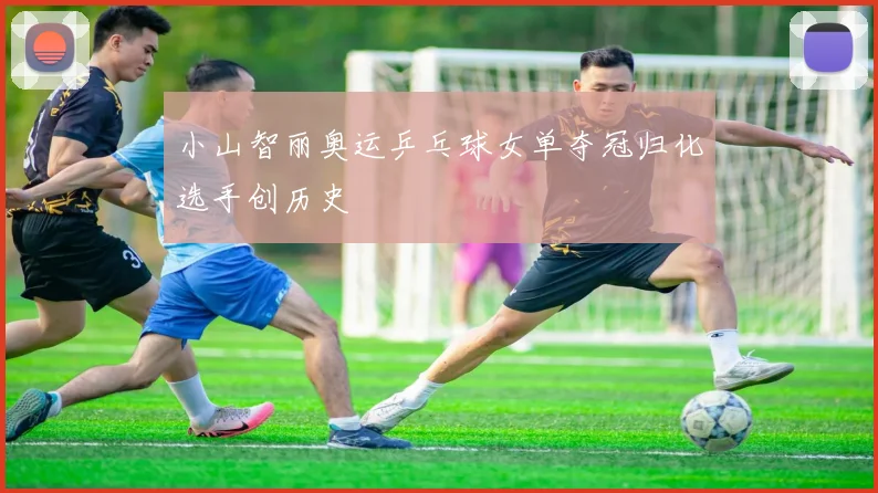 小山智丽奥运乒乓球女单夺冠归化选手创历史