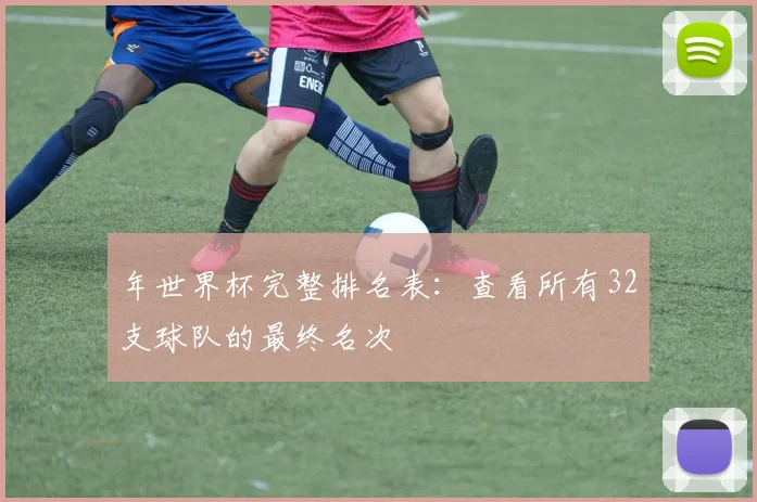年世界杯完整排名表:查看所有32支球队的最终名次