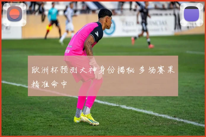 欧洲杯预测大神身份揭秘 多场赛果精准命中