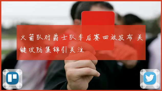 火箭队对爵士队季后赛回放发布 关键攻防集锦引关注