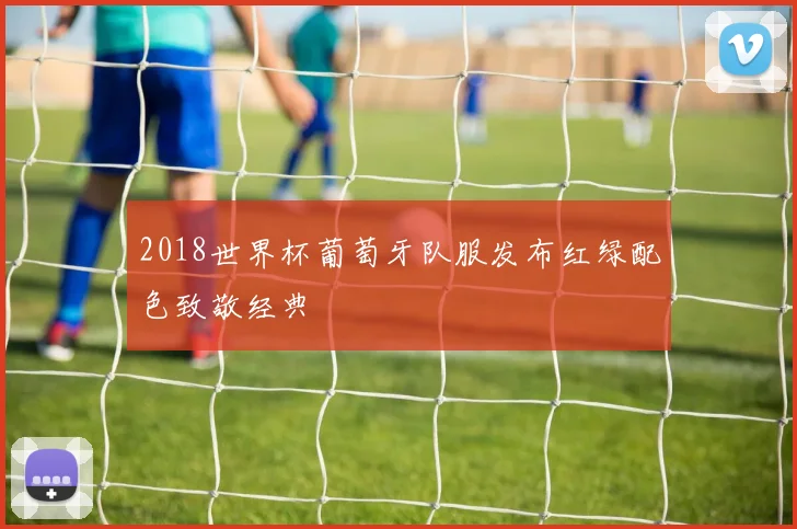 2018世界杯葡萄牙队服发布红绿配色致敬经典