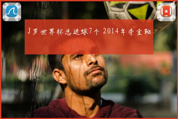 J罗世界杯总进球7个 2014年夺金靴