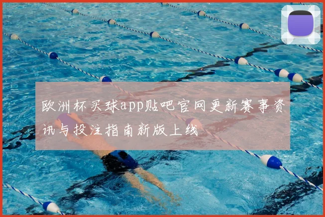 欧洲杯买球app贴吧官网更新赛事资讯与投注指南新版上线