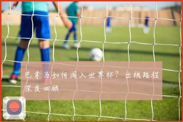 巴拿马如何闯入世界杯？出线路程深度回顾