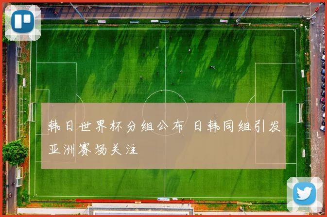 韩日世界杯分组公布 日韩同组引发亚洲赛场关注