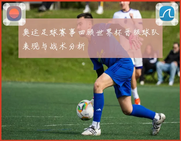 奥运足球赛事回顾世界杯晋级球队表现与战术分析