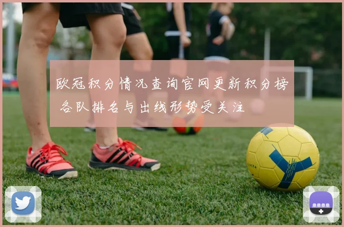 欧冠积分情况查询官网更新积分榜 各队排名与出线形势受关注