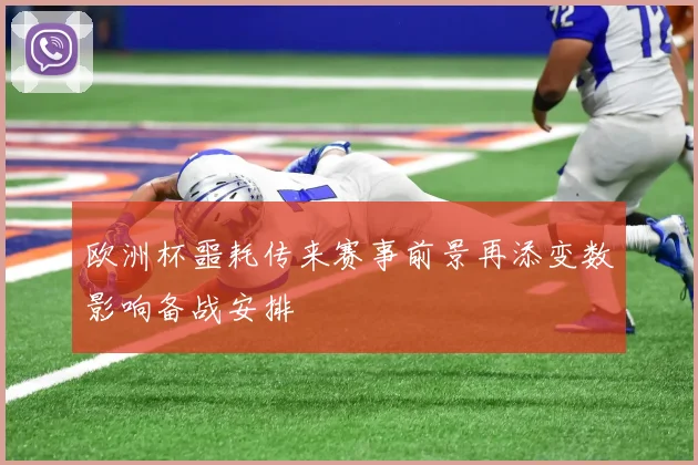 欧洲杯噩耗传来赛事前景再添变数影响备战安排