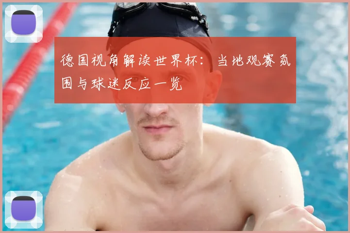 德国视角解读世界杯：当地观赛氛围与球迷反应一览