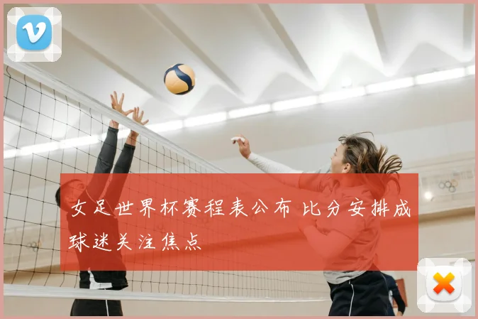 女足世界杯赛程表公布 比分安排成球迷关注焦点
