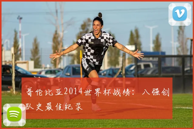哥伦比亚2014世界杯战绩：八强创队史最佳纪录