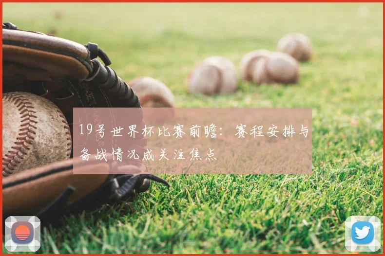 19号世界杯比赛前瞻:赛程安排与备战情况成关注焦点