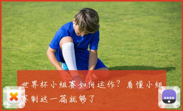 世界杯小组赛如何运作?看懂小组赛制这一篇就够了